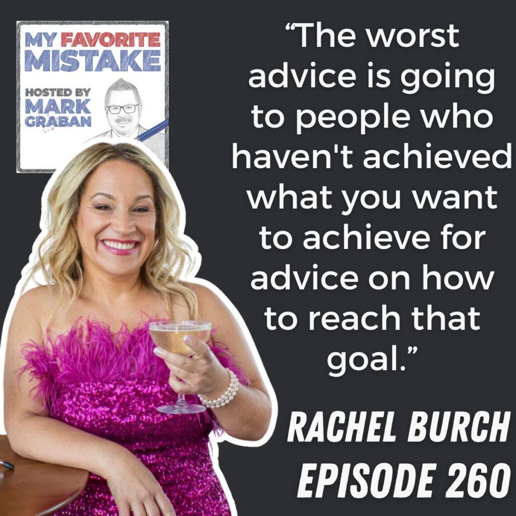 “The worst advice is going to people who haven't achieved what you want to achieve for advice on how to reach that goal.” Rachel Burch
