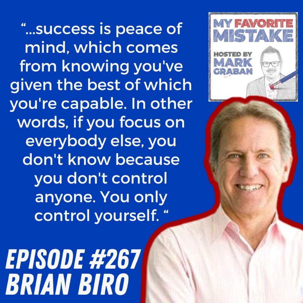 “...success is peace of mind, which comes from knowing you've given the best of which you're capable. In other words, if you focus on everybody else, you don't know because you don't control anyone. You only control yourself. “ Brian Biro