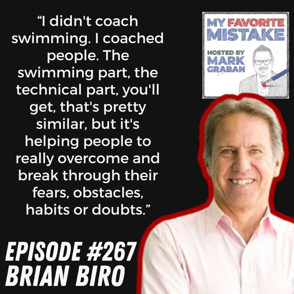 “I didn't coach swimming. I coached people. The swimming part, the technical part, you'll get, that's pretty similar, but it's helping people to really overcome and break through their fears, obstacles, habits or doubts.” Brian Biro