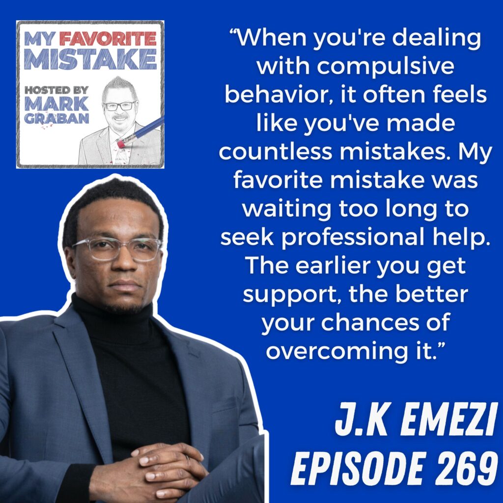 “When you're dealing with compulsive behavior, it often feels like you've made countless mistakes. My favorite mistake was waiting too long to seek professional help. The earlier you get support, the better your chances of overcoming it.” JK Emezi