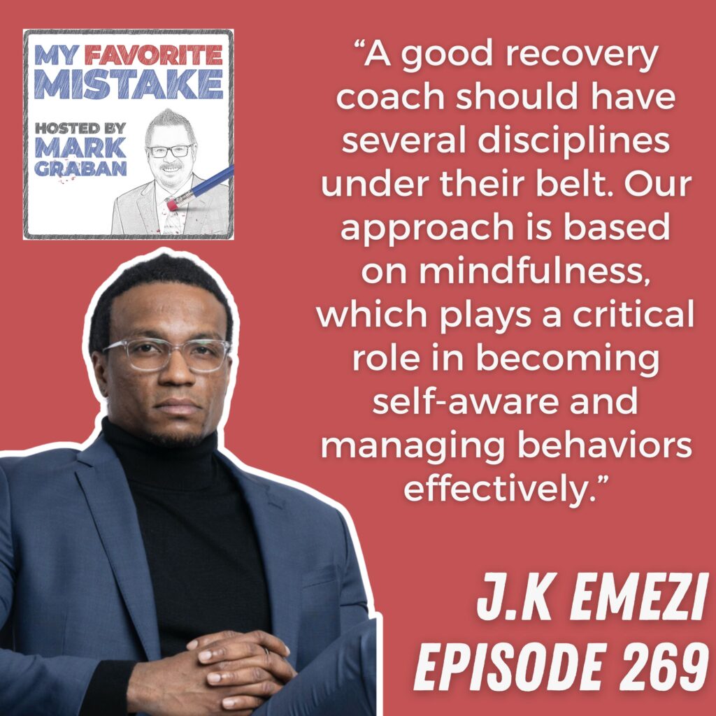 “A good recovery coach should have several disciplines under their belt. Our approach is based on mindfulness, which plays a critical role in becoming self-aware and managing behaviors effectively.”
 JK Emezi