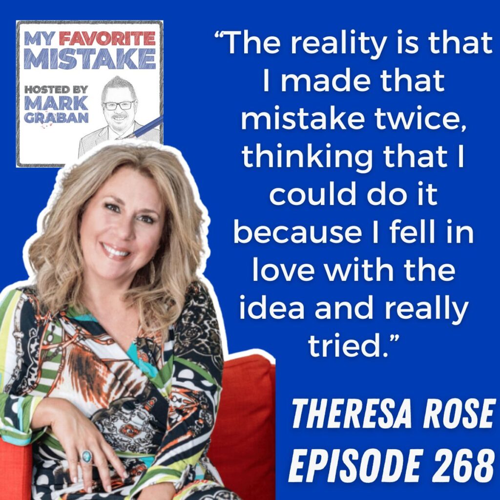 “The reality is that I made that mistake twice, thinking that I could do it because I fell in love with the idea and really tried.” Theresa Rose