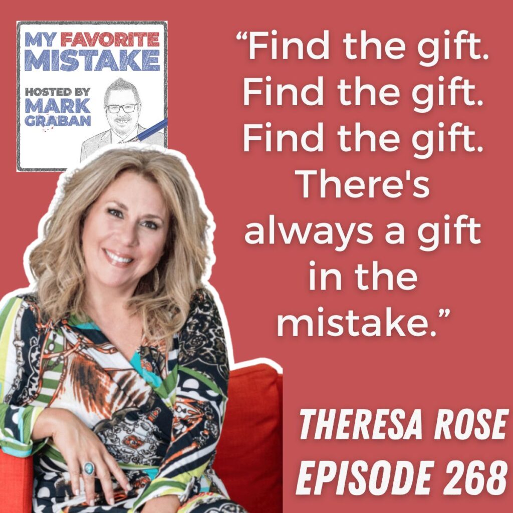 “Find the gift. Find the gift. Find the gift. There's always a gift in the mistake.” Theresa Rose