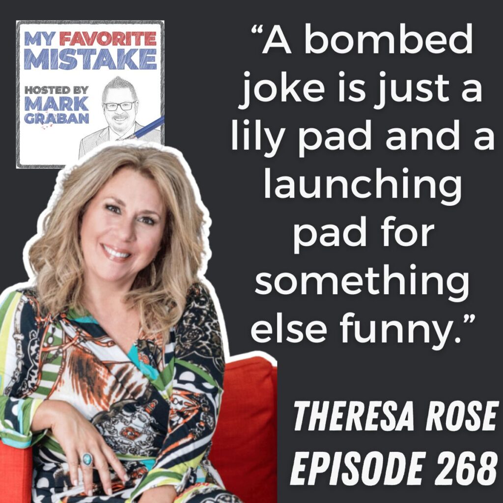 “A bombed joke is just a lily pad and a launching pad for something else funny.” Theresa Rose