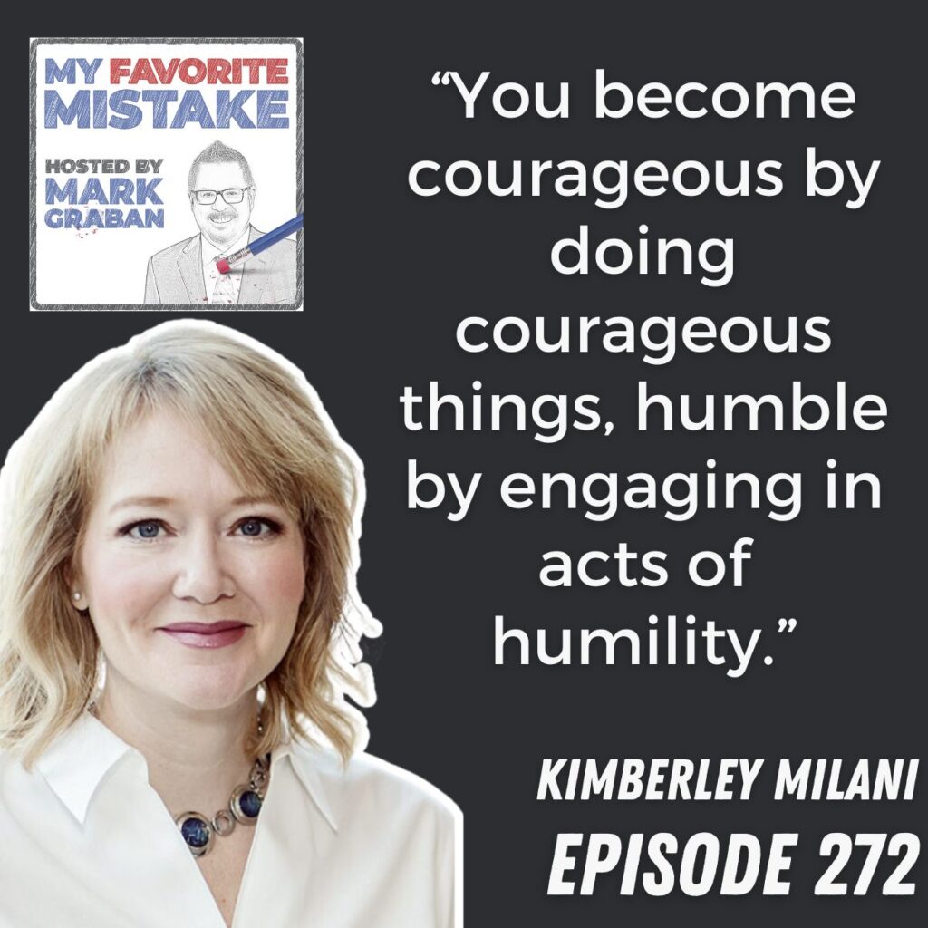 “You become courageous by doing courageous things, humble by engaging in acts of humility.”
 KIMBERLEY MILANI