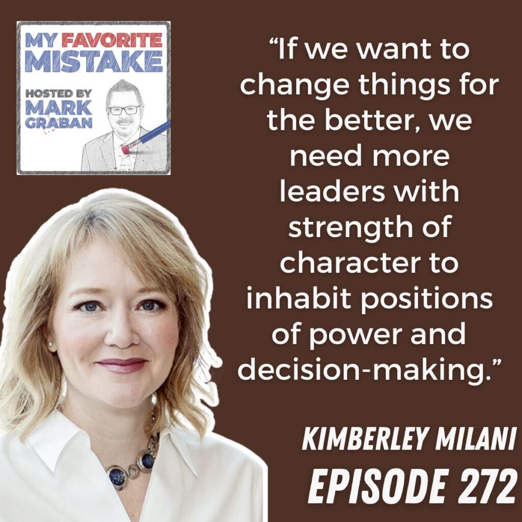 “If we want to change things for the better, we need more leaders with strength of character to inhabit positions of power and decision-making.”
 KIMBERLEY MILANI