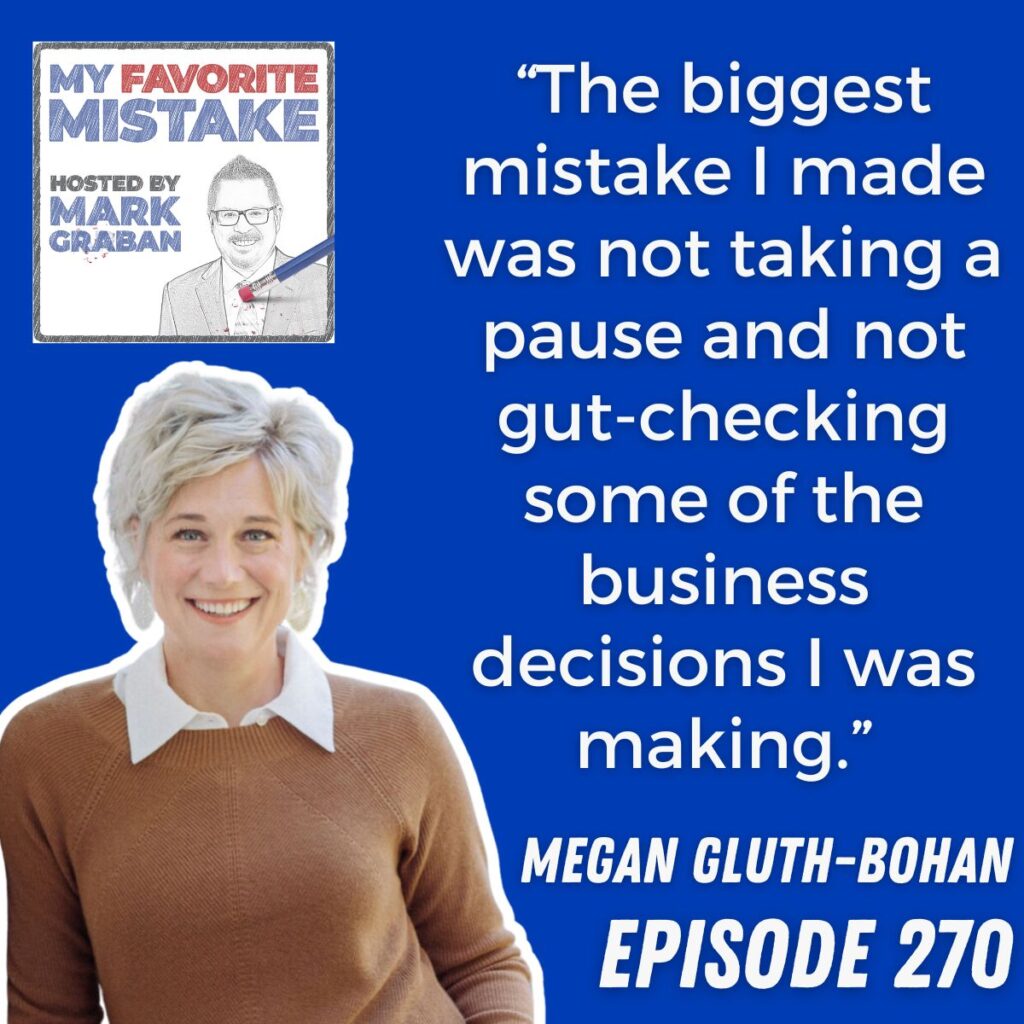 “The biggest mistake I made was not taking a pause and not gut-checking some of the business decisions I was making.” Megan Gluth-Bohan