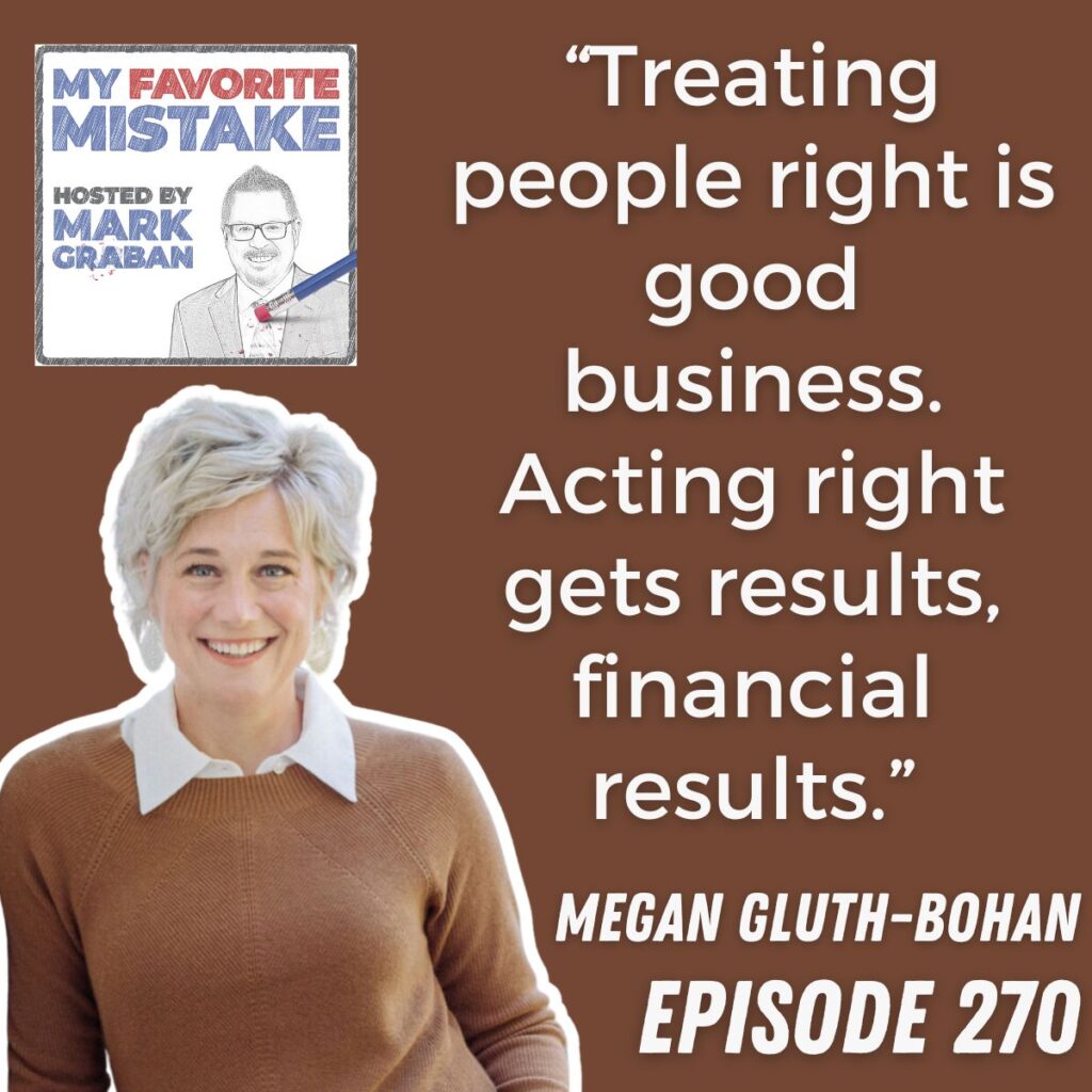 “Treating people right is good business. Acting right gets results, financial results.”
 Megan Gluth Bohan