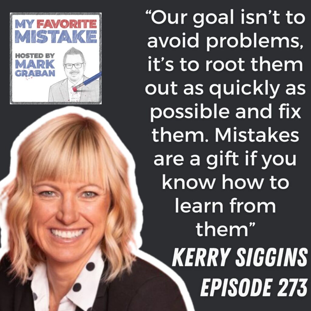 “Our goal isn’t to avoid problems, it’s to root them out as quickly as possible and fix them. Mistakes are a gift if you know how to learn from them” kerry siggins
