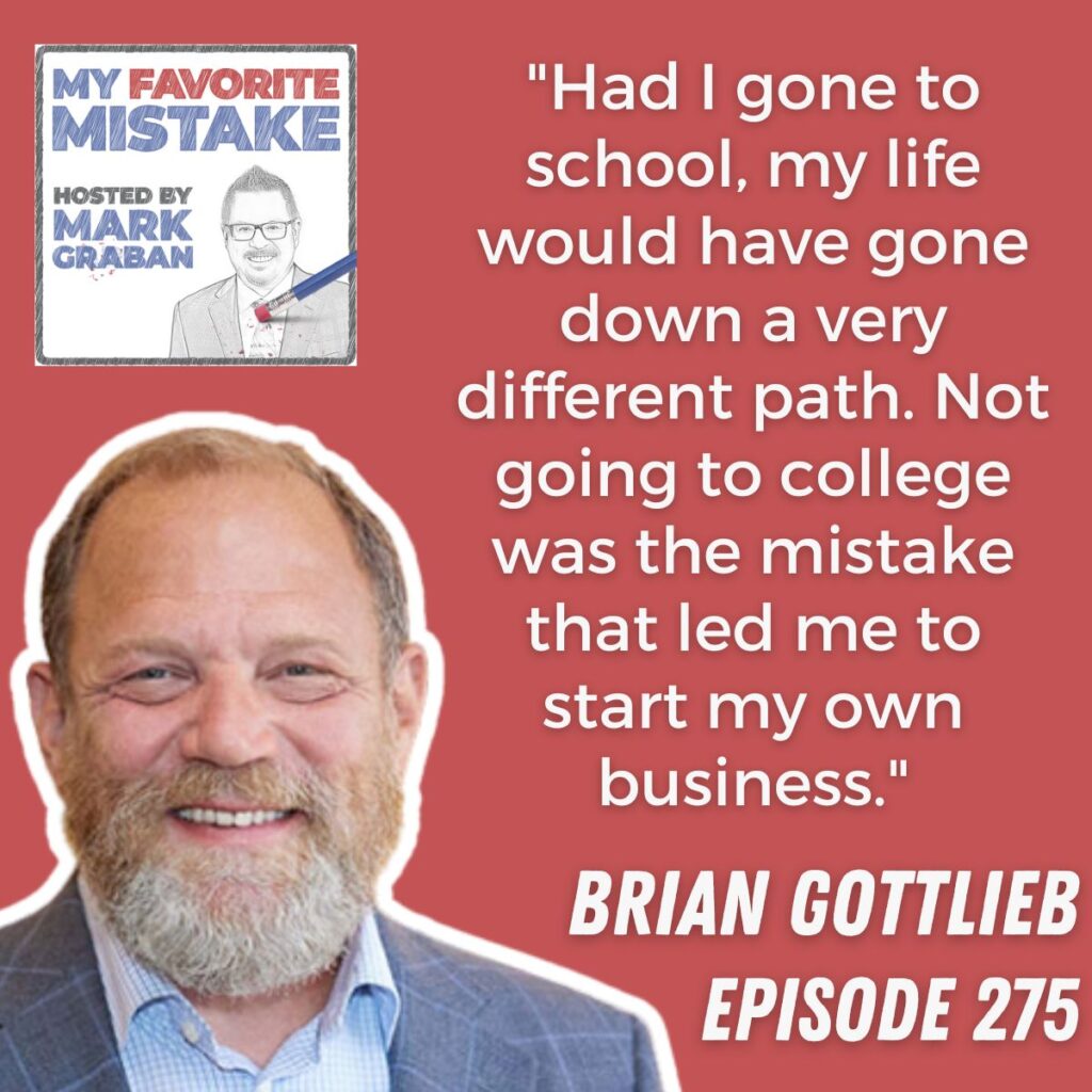 "Had I gone to school, my life would have gone down a very different path. Not going to college was the mistake that led me to start my own business."
brian gottlieb