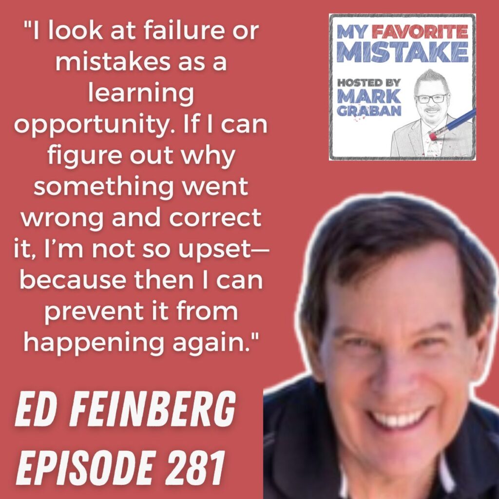 "I look at failure or mistakes as a learning opportunity. If I can figure out why something went wrong and correct it, I’m not so upset—because then I can prevent it from happening again."
 ed feinberg