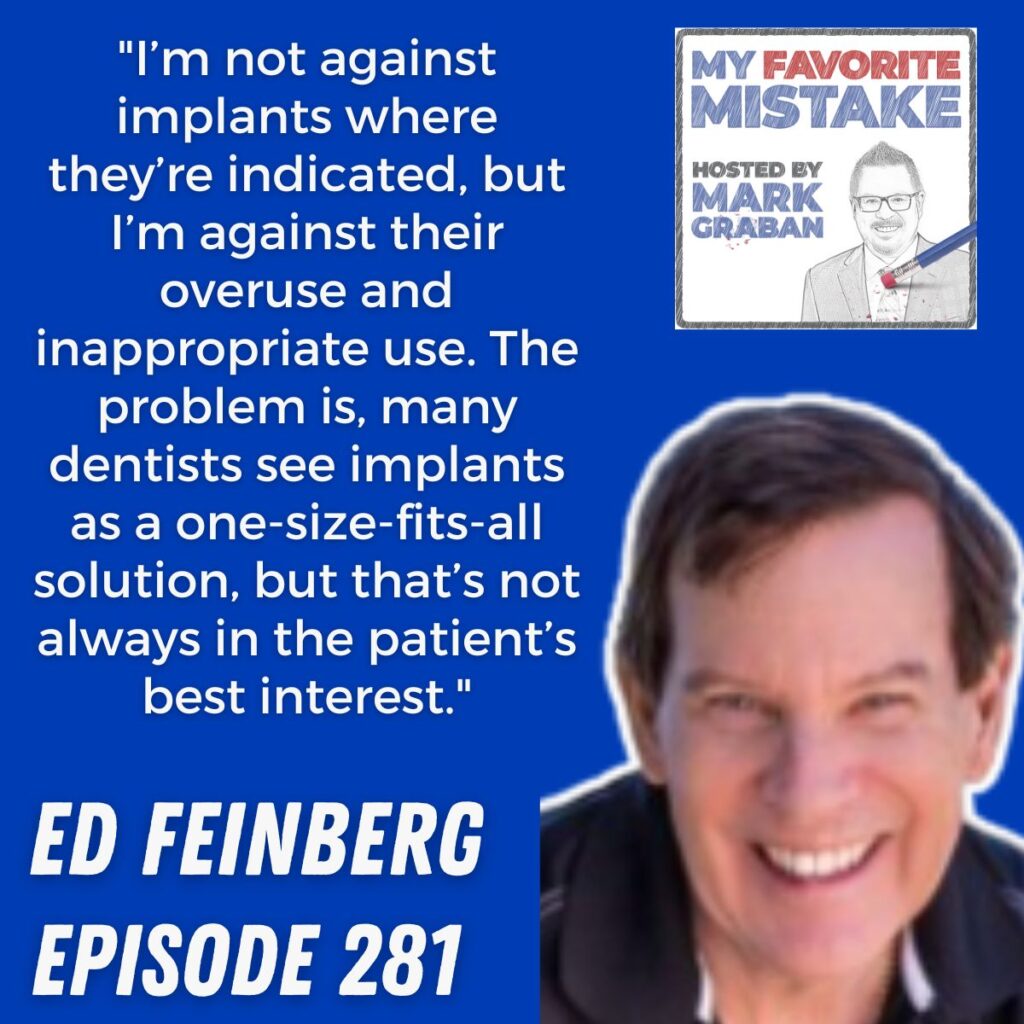 "I’m not against implants where they’re indicated, but I’m against their overuse and inappropriate use. The problem is, many dentists see implants as a one-size-fits-all solution, but that’s not always in the patient’s best interest."
 ed feinberg