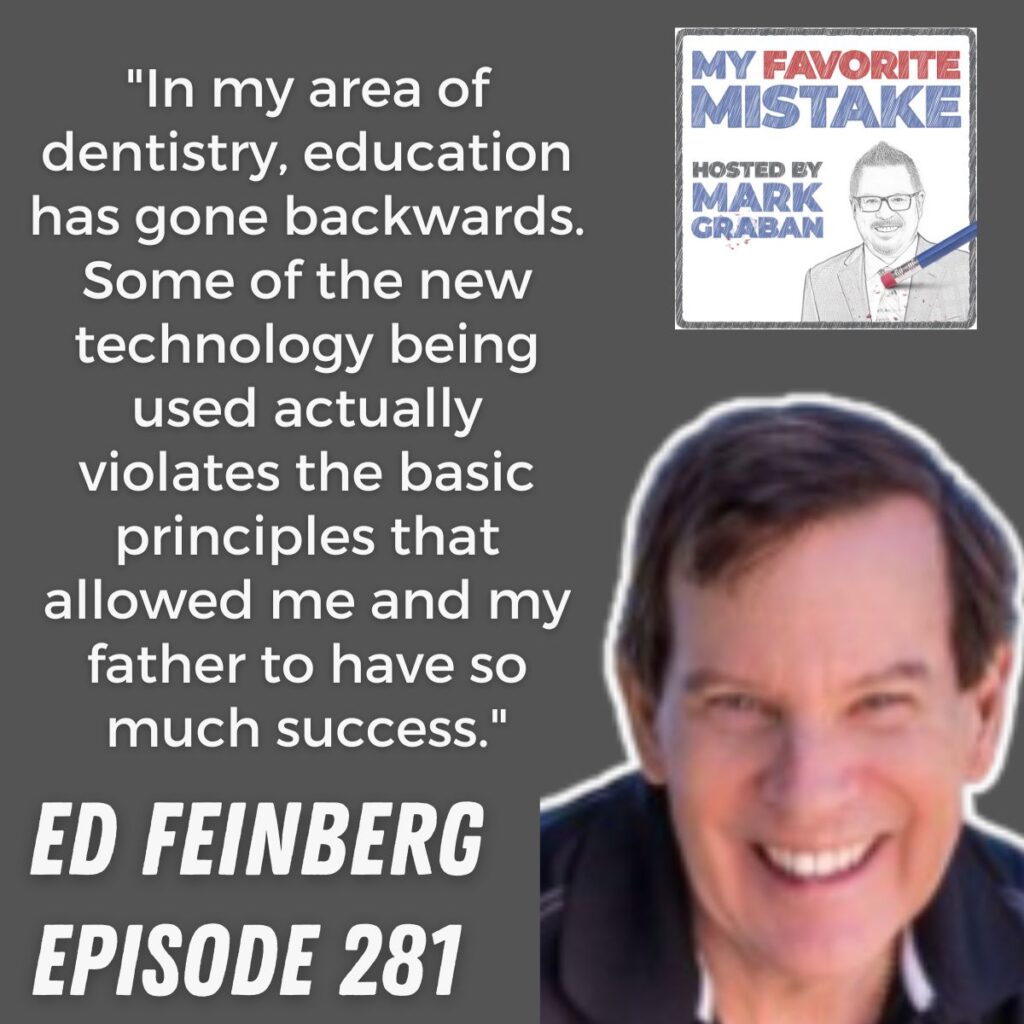 "In my area of dentistry, education has gone backwards. Some of the new technology being used actually violates the basic principles that allowed me and my father to have so much success."
 ed feinberg