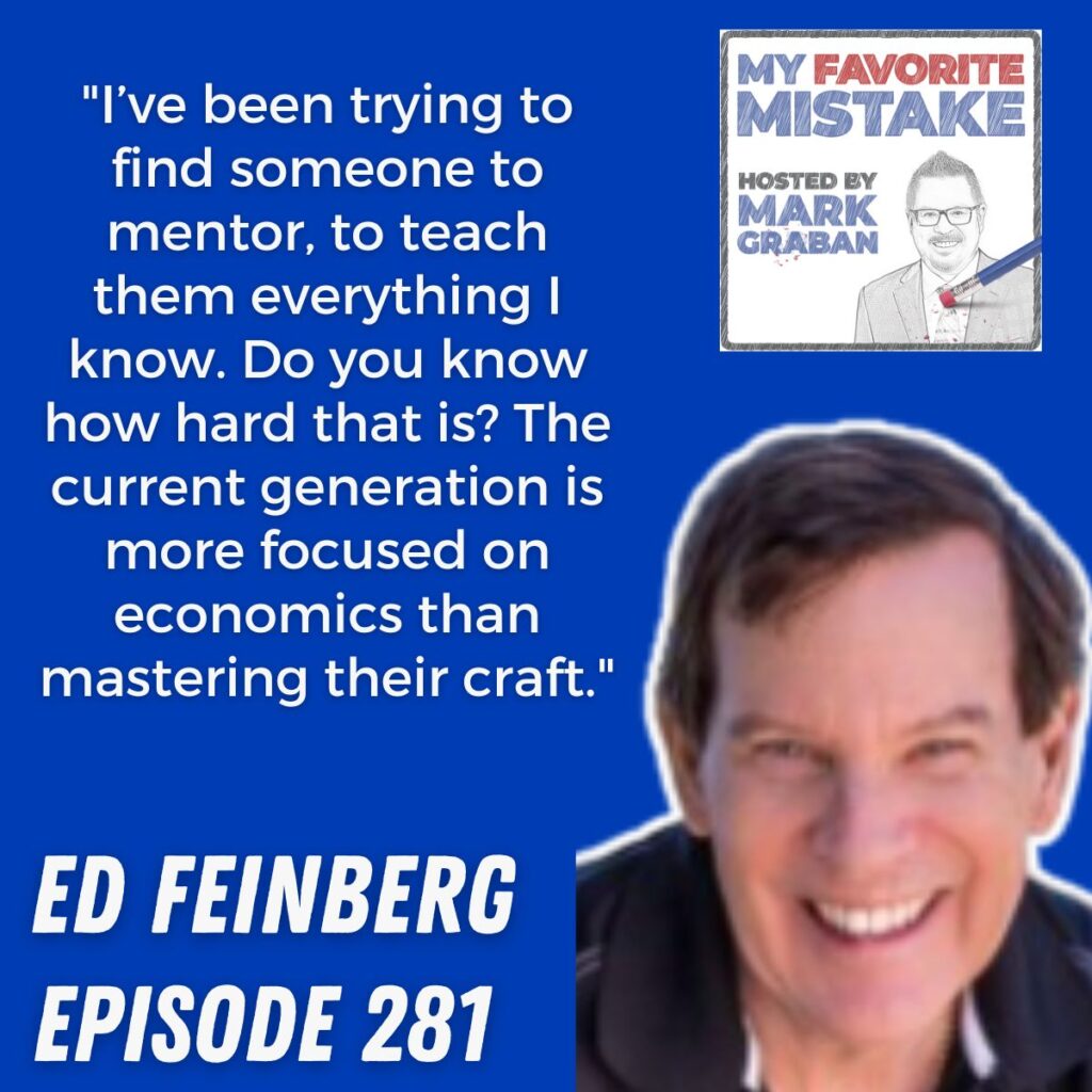 "I’ve been trying to find someone to mentor, to teach them everything I know. Do you know how hard that is? The current generation is more focused on economics than mastering their craft." ed feinberg
