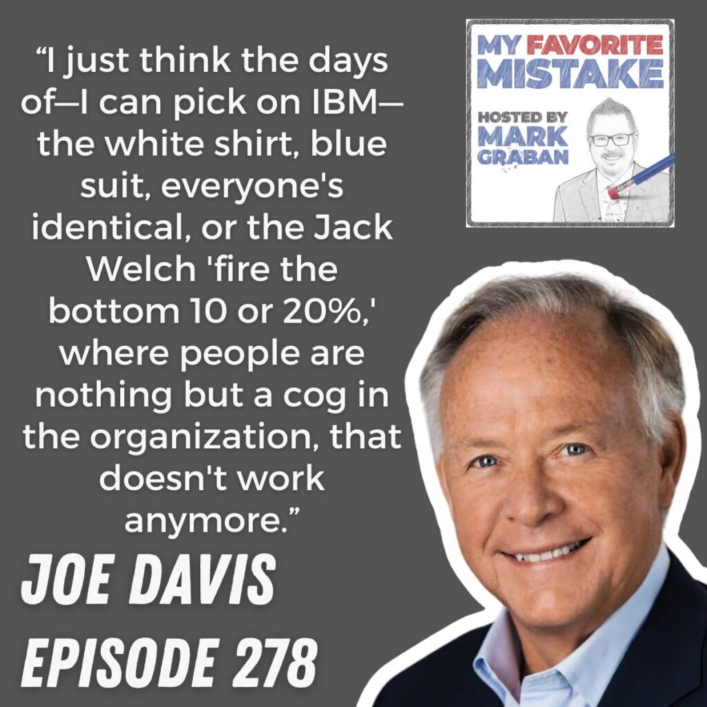 “I just think the days of—I can pick on IBM—the white shirt, blue suit, everyone's identical, or the Jack Welch 'fire the bottom 10 or 20%,' where people are nothing but a cog in the organization, that doesn't work anymore.” joe davis
