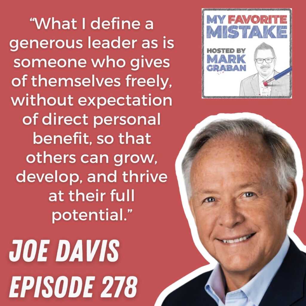 “What I define a generous leader as is someone who gives of themselves freely, without expectation of direct personal benefit, so that others can grow, develop, and thrive at their full potential.” joe davis