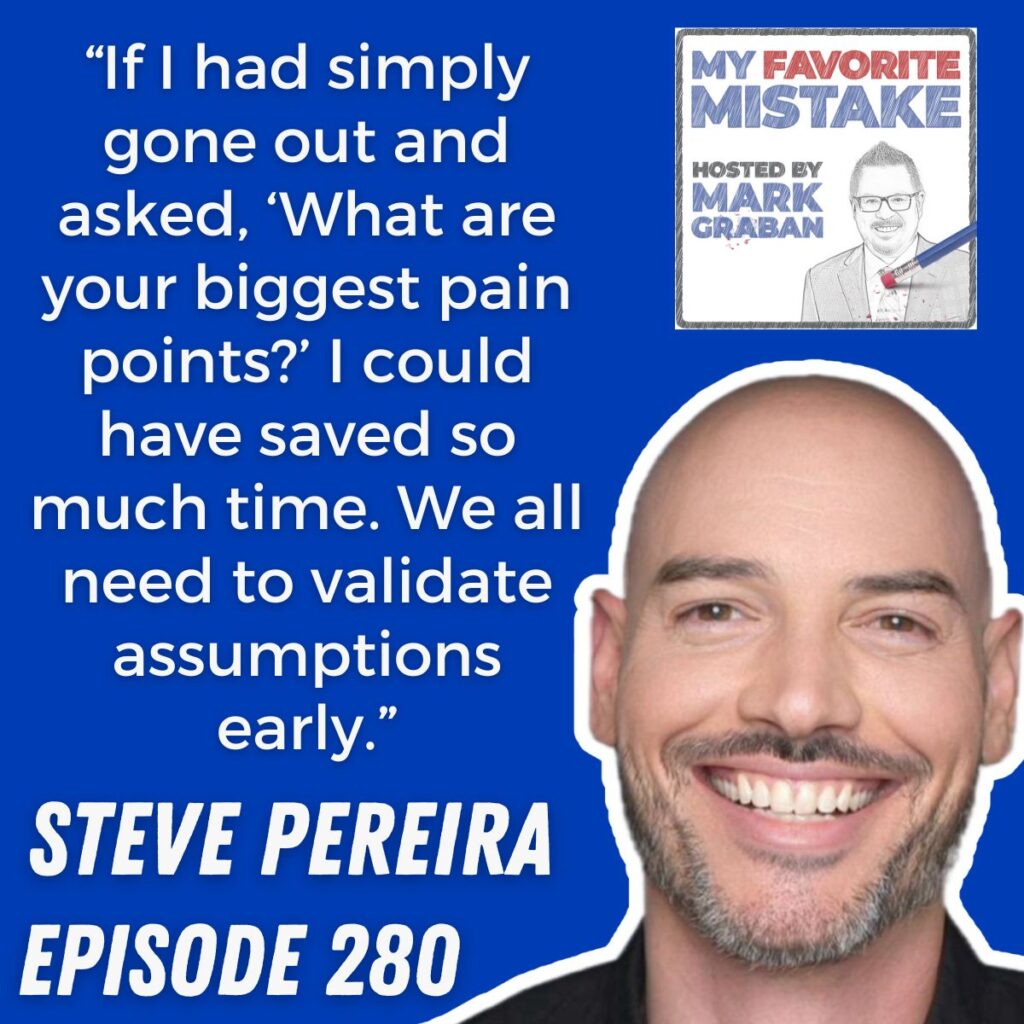 “If I had simply gone out and asked, ‘What are your biggest pain points?’ I could have saved so much time. We all need to validate assumptions early.” steve pereira