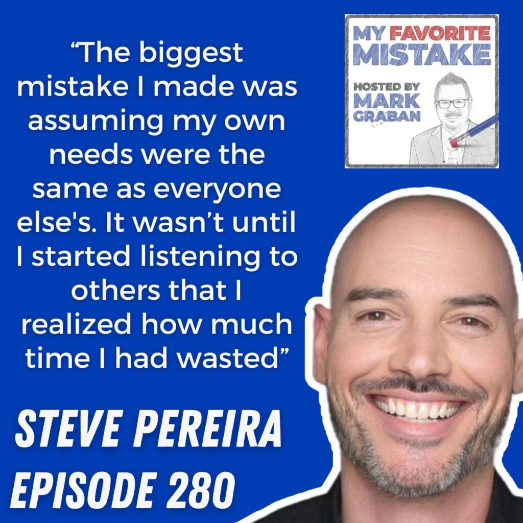 “The biggest mistake I made was assuming my own needs were the same as everyone else's. It wasn’t until I started listening to others that I realized how much time I had wasted”   steve pereira