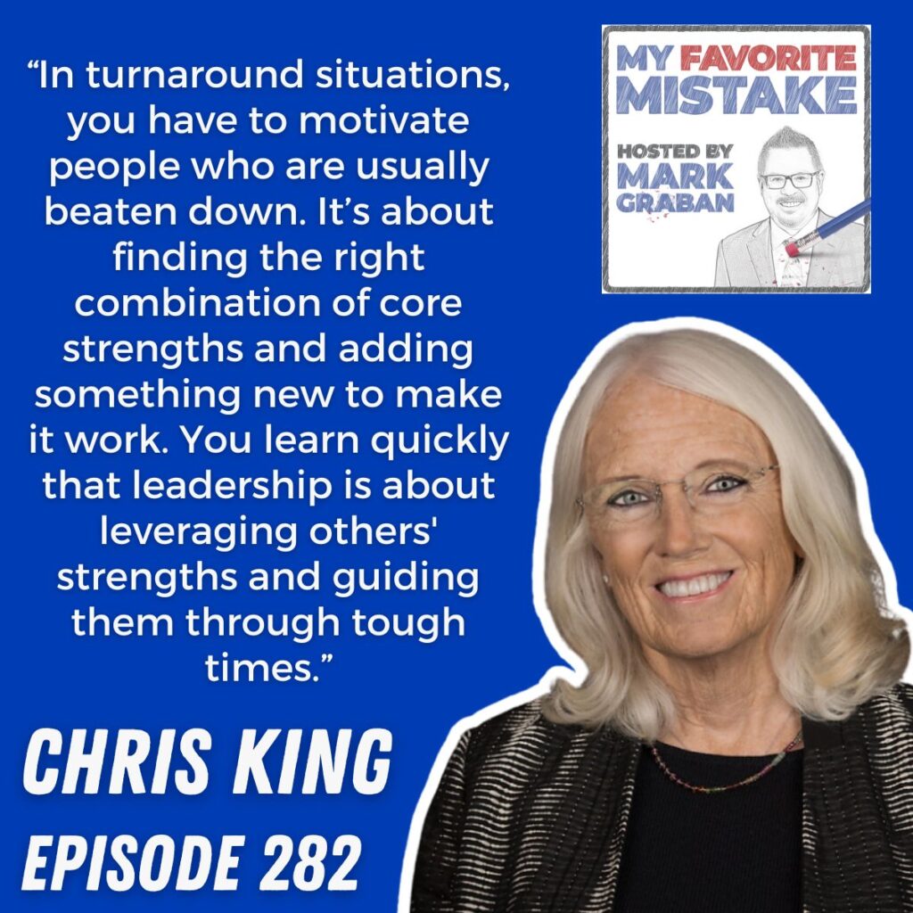 “In turnaround situations, you have to motivate people who are usually beaten down. It’s about finding the right combination of core strengths and adding something new to make it work. You learn quickly that leadership is about leveraging others' strengths and guiding them through tough times.” chris king