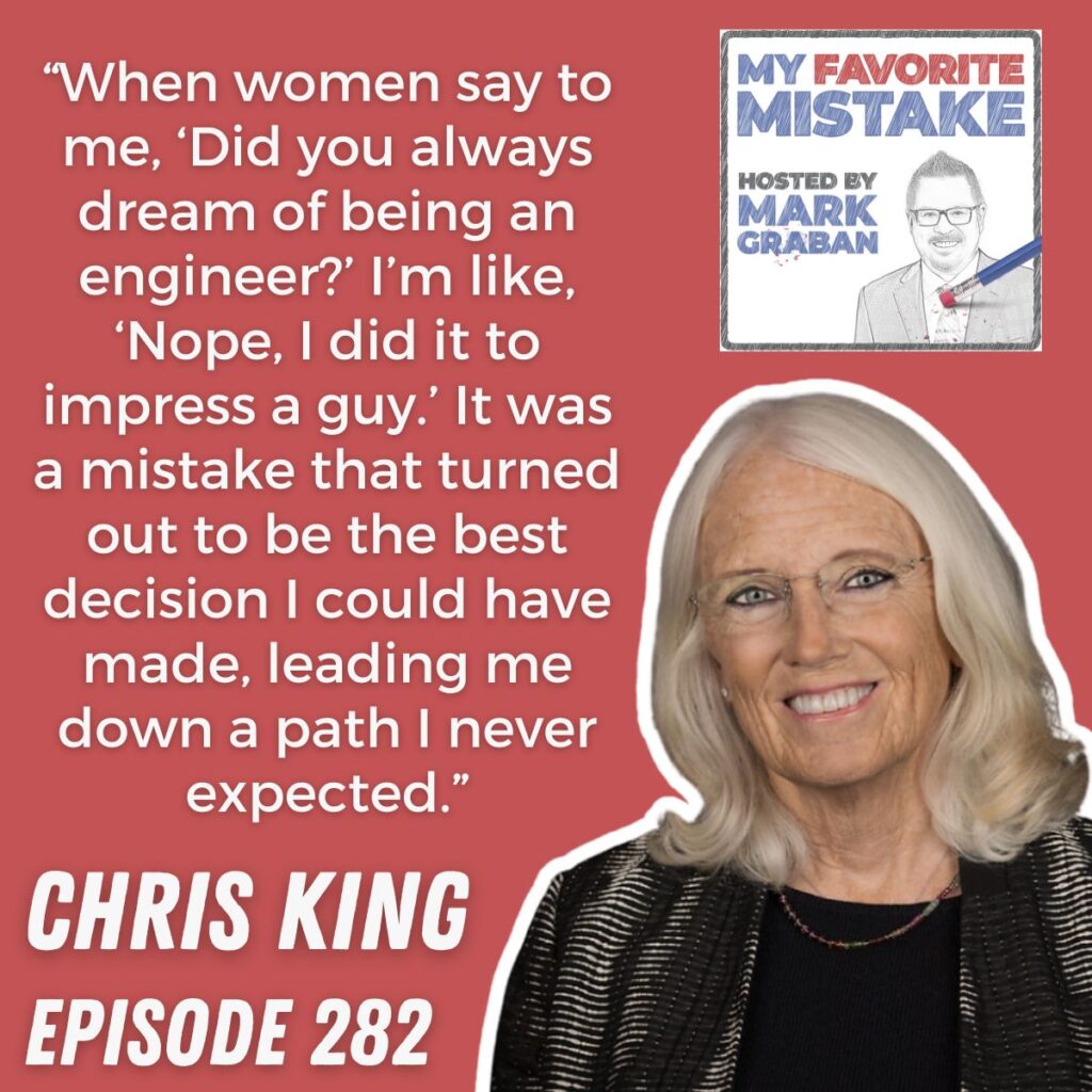 “When women say to me, ‘Did you always dream of being an engineer?’ I’m like, ‘Nope, I did it to impress a guy.’ It was a mistake that turned out to be the best decision I could have made, leading me down a path I never expected.” chris king