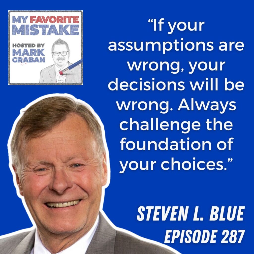 “If your assumptions are wrong, your decisions will be wrong. Always challenge the foundation of your choices.”
steven l. blue