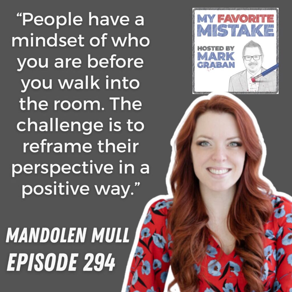 “People have a mindset of who you are before you walk into the room. The challenge is to reframe their perspective in a positive way.”
MANDOLEN MULL