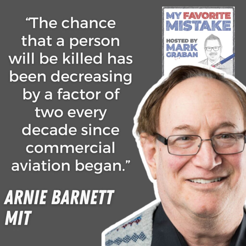 “The chance that a person will be killed has been decreasing by a factor of two every decade since commercial aviation began.”
arnie barnett
MIT