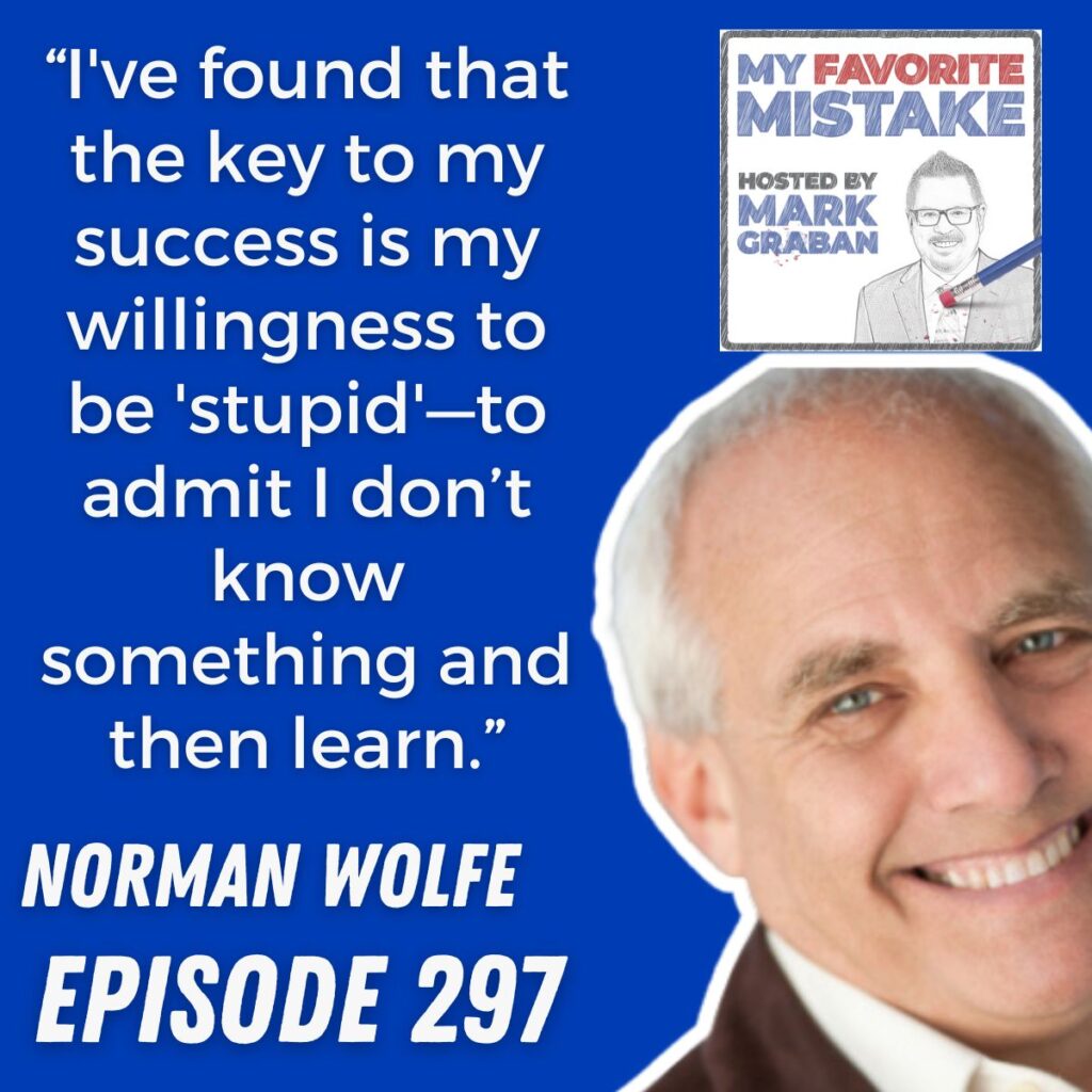 “I've found that the key to my success is my willingness to be 'stupid'—to admit I don’t know something and then learn.”
NORMAN WOLFE